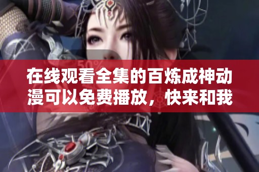 在线观看全集的百炼成神动漫可以免费播放，快来和我一起欣赏吧