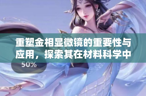 重塑金相显微镜的重要性与应用，探索其在材料科学中的独特作用