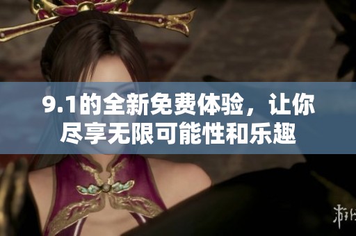 9.1的全新免费体验，让你尽享无限可能性和乐趣