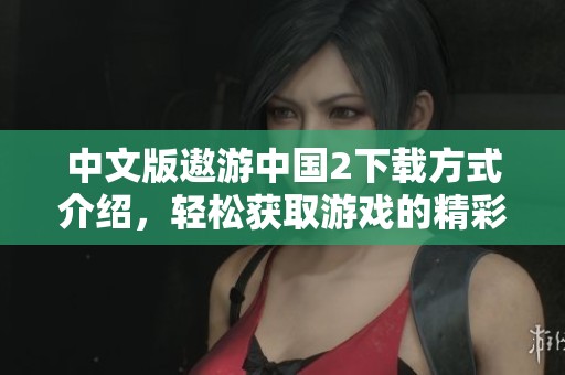 中文版遨游中国2下载方式介绍，轻松获取游戏的精彩内容