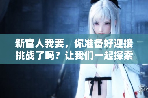 新官人我要，你准备好迎接挑战了吗？让我们一起探索新官人的世界！