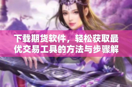 下载期货软件，轻松获取最优交易工具的方法与步骤解析