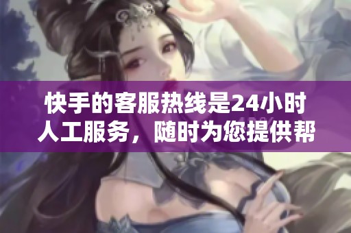 快手的客服热线是24小时人工服务，随时为您提供帮助与支持