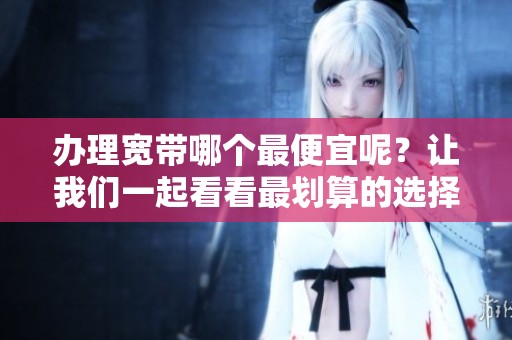 办理宽带哪个最便宜呢？让我们一起看看最划算的选择。