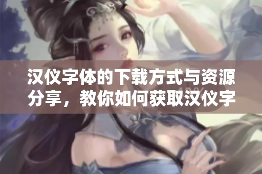 汉仪字体的下载方式与资源分享，教你如何获取汉仪字体资源
