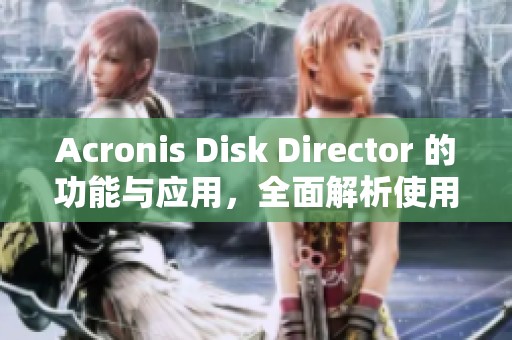 Acronis Disk Director 的功能与应用，全面解析使用技巧与优势