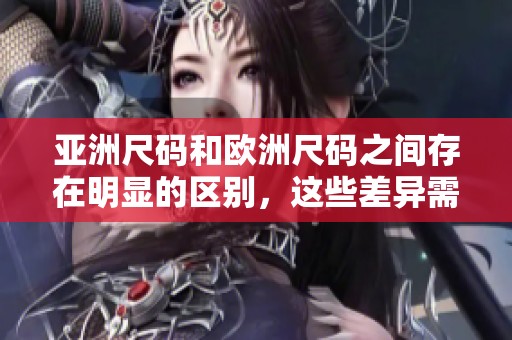 亚洲尺码和欧洲尺码之间存在明显的区别，这些差异需要了解和注意