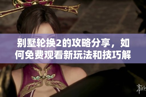别墅轮换2的攻略分享，如何免费观看新玩法和技巧解析
