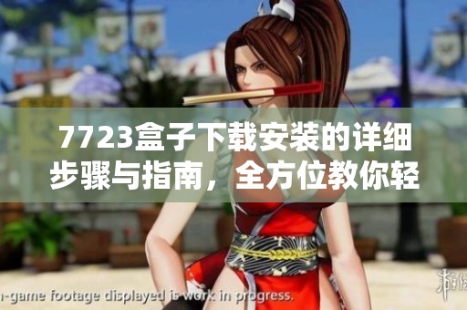 7723盒子下载安装的详细步骤与指南，全方位教你轻松搞定这个过程