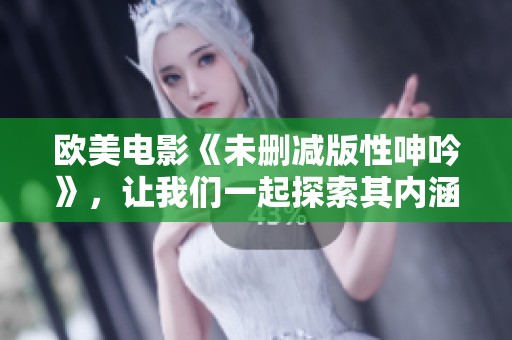 欧美电影《未删减版性呻吟》，让我们一起探索其内涵与争议