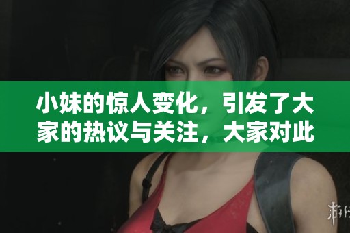 小妹的惊人变化，引发了大家的热议与关注，大家对此有什么看法呢