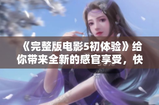 《完整版电影5初体验》给你带来全新的感官享受，快来一起探索吧！