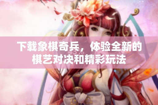 下载象棋奇兵，体验全新的棋艺对决和精彩玩法