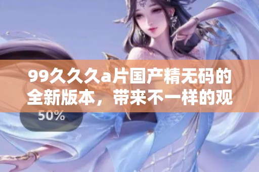 99**久**国产精**的全新版本，带来不一样的观看体验和乐趣！