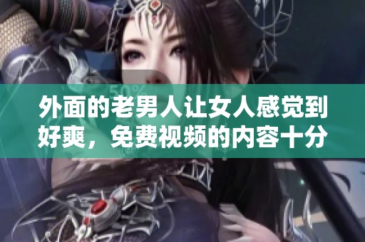 外面的老男人让女人感觉到好爽，免费视频的内容十分引人入胜