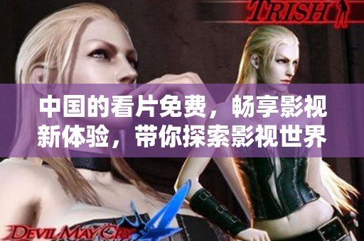 中国的看片免费，畅享影视新体验，带你探索影视世界的无限可能