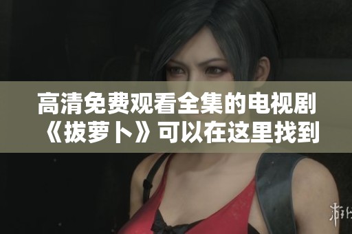高清免费观看全集的电视剧《拔萝卜》可以在这里找到，快来观看吧