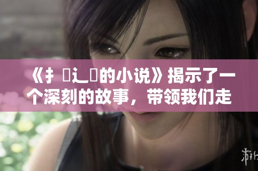 《扌喿辶畐的小说》揭示了一个深刻的故事，带领我们走进一个全新的世界。