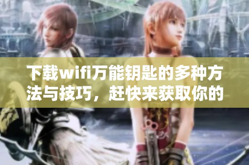 下载wifi万能钥匙的多种方法与技巧，赶快来获取你的网络连接吧