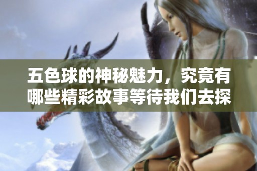 五色球的神秘魅力，究竟有哪些精彩故事等待我们去探索呢