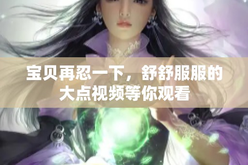 宝贝再忍一下，舒舒服服的大点视频等你观看