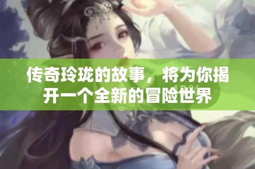 传奇玲珑的故事，将为你揭开一个全新的冒险世界