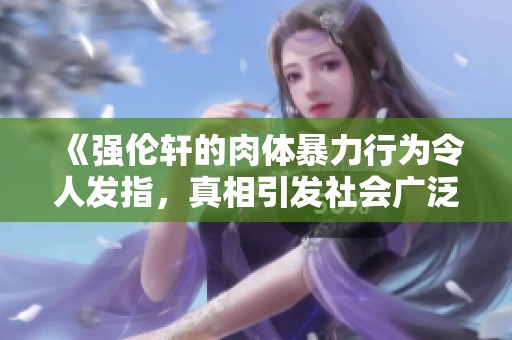 《强伦轩的肉体暴力行为令人发指，真相引发社会广泛关注》