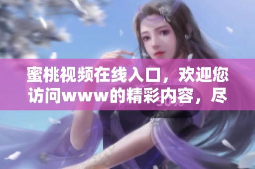 蜜桃视频在线入口，欢迎您访问www的精彩内容，尽享优质视频！