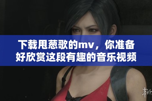 下载甩葱歌的mv，你准备好欣赏这段有趣的音乐视频了吗
