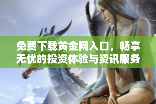 免费下载黄金网入口，畅享无忧的投资体验与资讯服务