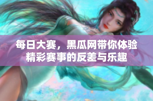 每日大赛，黑瓜网带你体验精彩赛事的反差与乐趣