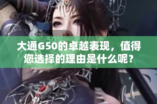 大通G50的卓越表现，值得您选择的理由是什么呢？