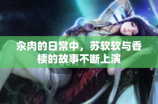 汆肉的日常中，苏软软与香椟的故事不断上演