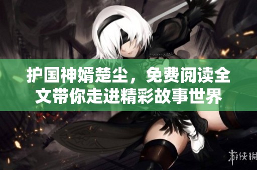 护国神婿楚尘，免费阅读全文带你走进精彩故事世界