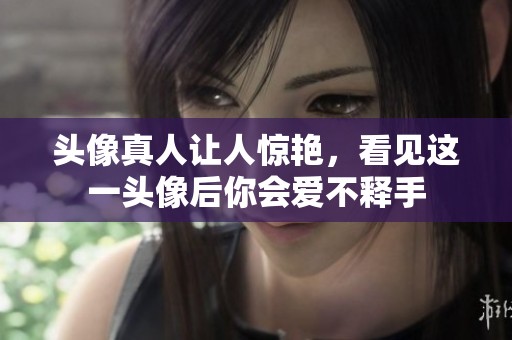 头像真人让人惊艳，看见这一头像后你会爱不释手