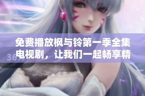 免费播放枫与铃第一季全集电视剧，让我们一起畅享精彩剧情