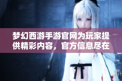 梦幻西游手游官网为玩家提供精彩内容，官方信息尽在官网上发布