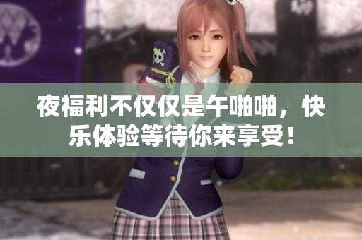 夜福利不仅仅是午啪啪，快乐体验等待你来享受！