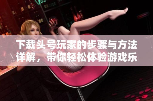 下载头号玩家的步骤与方法详解，带你轻松体验游戏乐趣！