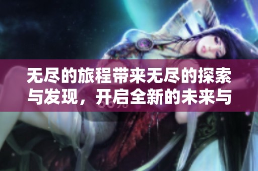 无尽的旅程带来无尽的探索与发现，开启全新的未来与无限可能性