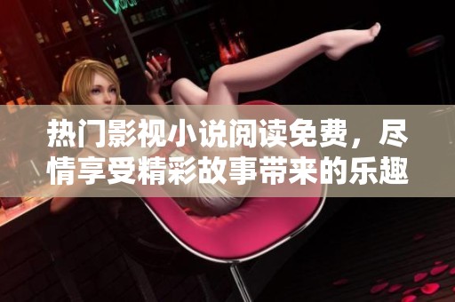 热门影视小说阅读免费，尽情享受精彩故事带来的乐趣