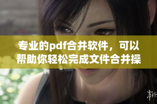 专业的pdf合并软件，可以帮助你轻松完成文件合并操作