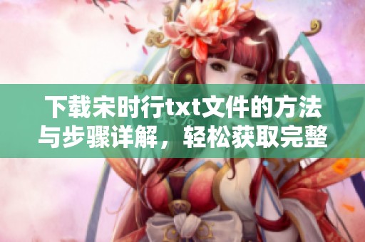 下载宋时行txt文件的方法与步骤详解，轻松获取完整内容与资料