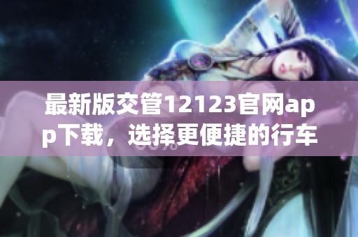 最新版交管12123官网app下载，选择更便捷的行车服务方式下载吧