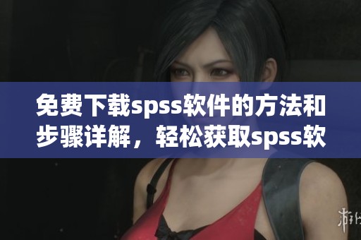 免费下载spss软件的方法和步骤详解，轻松获取spss软件使用体验