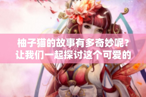 柚子猫的故事有多奇妙呢？让我们一起探讨这个可爱的小动物吧。