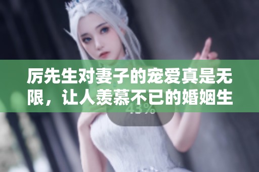 厉先生对妻子的宠爱真是无限，让人羡慕不已的婚姻生活