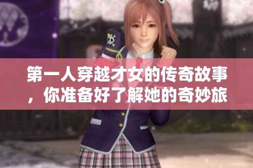 第一人穿越才女的传奇故事，你准备好了解她的奇妙旅程了吗