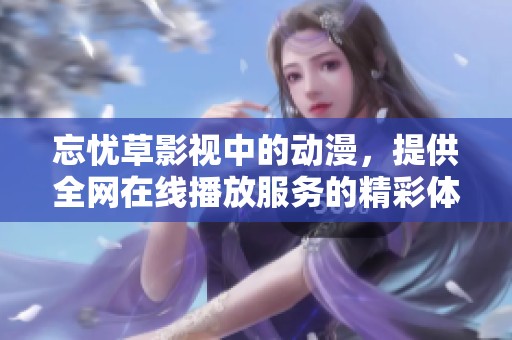 忘忧草影视中的动漫，提供全网在线播放服务的精彩体验