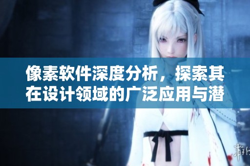 像素软件深度分析，探索其在设计领域的广泛应用与潜力